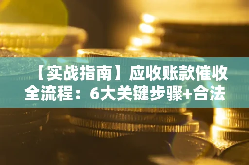 北京【实战指南】应收账款催收全流程：6大关键步骤+合法回款技巧