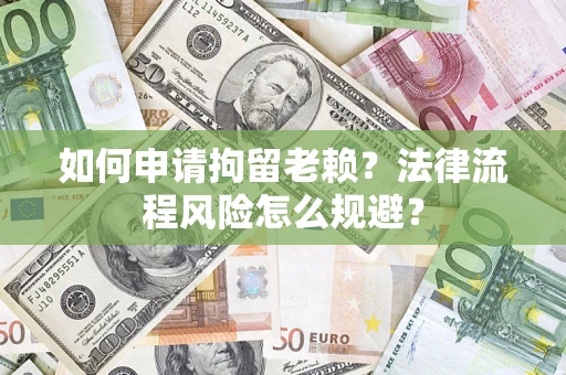 北京如何申请拘留老赖？法律流程风险怎么规避？