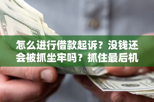 北京怎么进行借款起诉？没钱还会被抓坐牢吗？抓住最后机会！