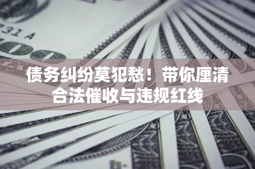 北京债务纠纷莫犯愁！带你厘清合法催收与违规红线