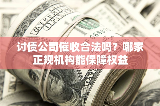 北京讨债公司催收合法吗？哪家正规机构能保障权益