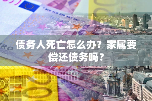 北京债务人死亡怎么办？家属要偿还债务吗？