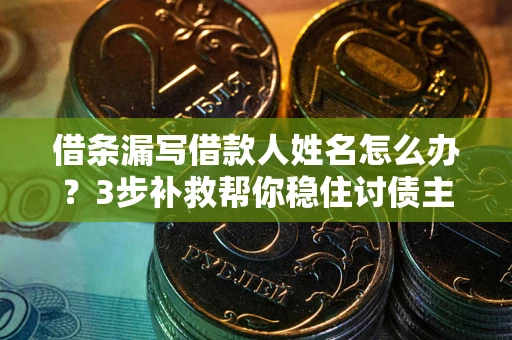 北京借条漏写借款人姓名怎么办？3步补救帮你稳住讨债主动权