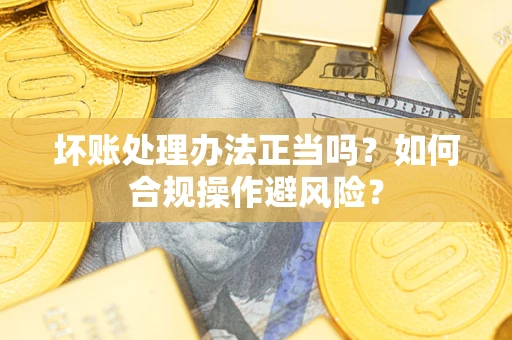 北京坏账处理办法正当吗？如何合规操作避风险？