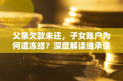 北京父亲欠款未还，子女账户为何遭冻结？深度解读继承债务迷局