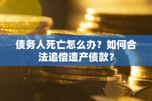 北京债务人死亡怎么办？如何合法追偿遗产债款？