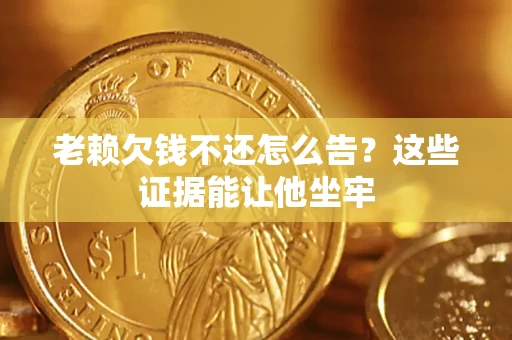 北京老赖欠钱不还怎么告？这些证据能让他坐牢