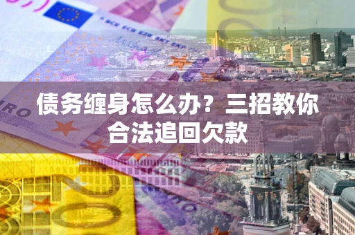 北京债务缠身怎么办？三招教你合法追回欠款