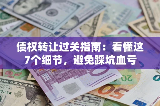 北京债权转让过关指南：看懂这7个细节，避免踩坑血亏