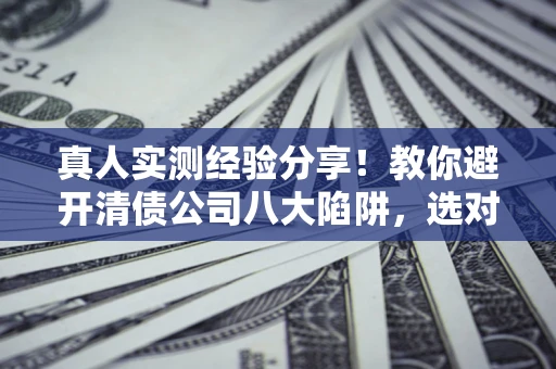 北京真人实测经验分享！教你避开清债公司八大陷阱，选对机构少走十年弯路