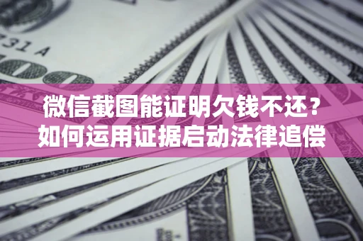 北京微信截图能证明欠钱不还？如何运用证据启动法律追偿程序？