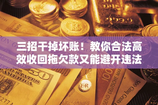 北京三招干掉坏账！教你合法高效收回拖欠款又能避开违法雷区