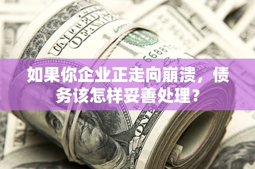 北京如果你企业正走向崩溃，债务该怎样妥善处理？