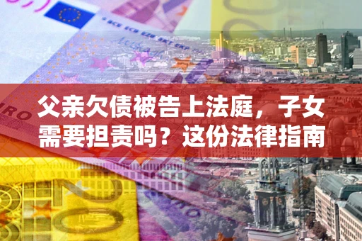 北京父亲欠债被告上法庭，子女需要担责吗？这份法律指南必须看完