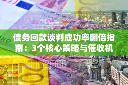 北京债务回款谈判成功率翻倍指南：3个核心策略与催收机构避坑法则