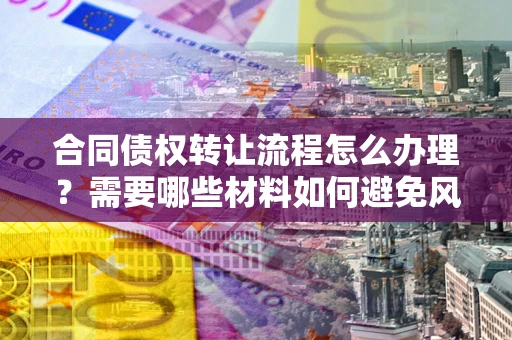 北京合同债权转让流程怎么办理？需要哪些材料如何避免风险？