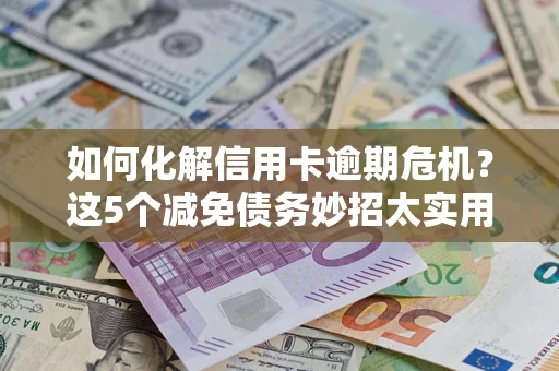 北京如何化解信用卡逾期危机？这5个减免债务妙招太实用