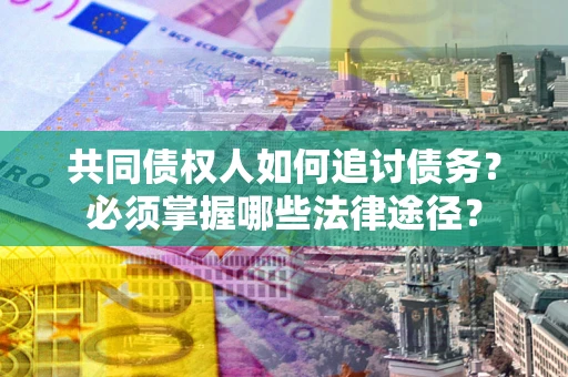 北京共同债权人如何追讨债务？必须掌握哪些法律途径？