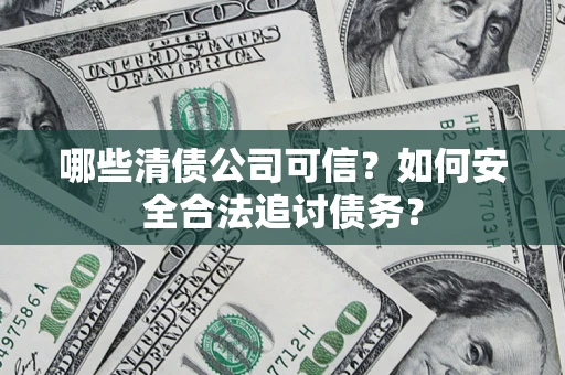 北京哪些清债公司可信？如何安全合法追讨债务？