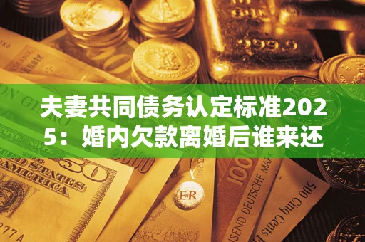 北京夫妻共同债务认定标准2025:婚内欠款离婚后谁来还? 北京夫妻共同债务认定标准2025:婚内欠款离婚后谁来还?