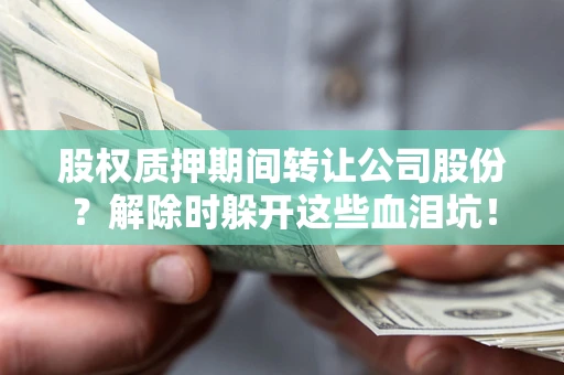 北京股权质押期间转让公司股份？解除时躲开这些血泪坑！