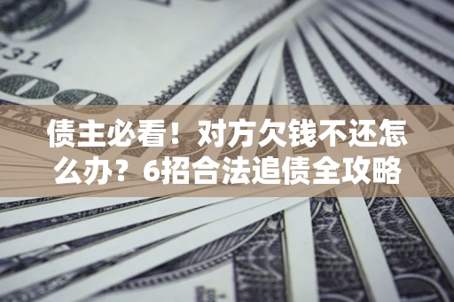 北京债主必看！对方欠钱不还怎么办？6招合法追债全攻略
