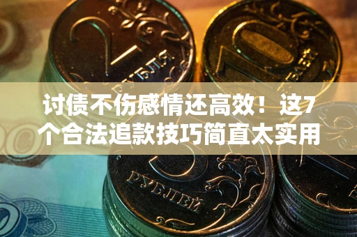 北京讨债不伤感情还高效！这7个合法追款技巧简直太实用