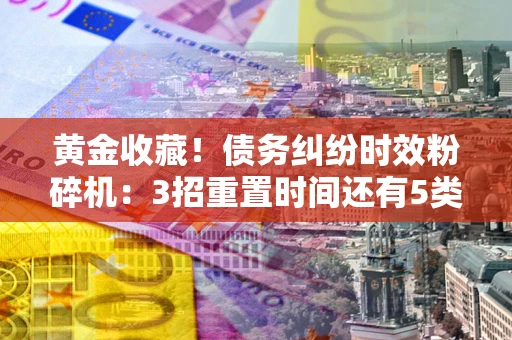北京黄金收藏！债务纠纷时效粉碎机：3招重置时间还有5类不设年限的特殊债务