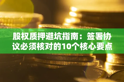 北京股权质押避坑指南:签署协议必须核对的10个核心要点 北京股权质押避坑指南:签署协议必须核对的10个核心要点