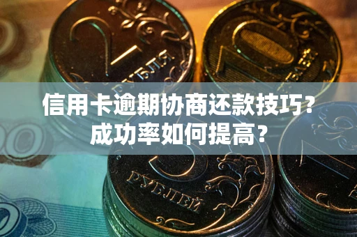 北京信用卡逾期协商还款技巧？成功率如何提高？