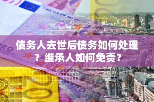 北京债务人去世后债务如何处理？继承人如何免责？