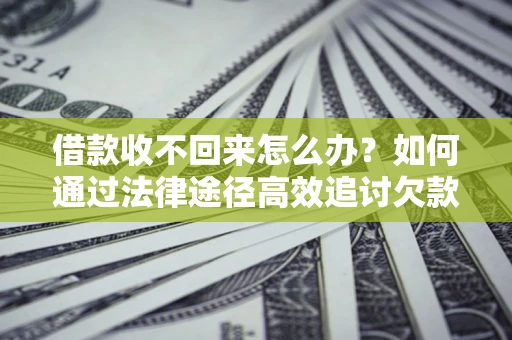 北京借款收不回来怎么办?如何通过法律途径高效追讨欠款? 北京借款收不回来怎么办?如何通过法律途径高效追讨欠款?