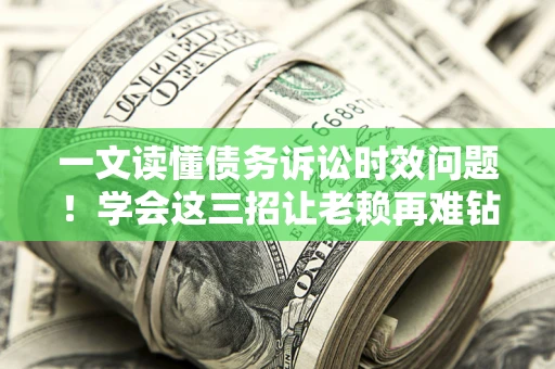 北京一文读懂债务诉讼时效问题！学会这三招让老赖再难钻空子