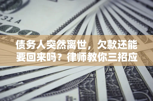 北京债务人突然离世，欠款还能要回来吗？律师教你三招应对