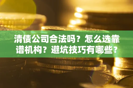 北京清债公司合法吗？怎么选靠谱机构？避坑技巧有哪些？
