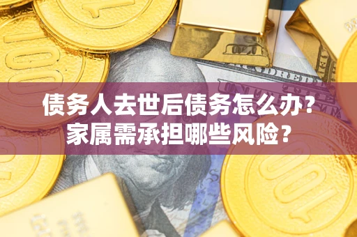 北京债务人去世后债务怎么办？家属需承担哪些风险？