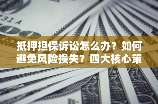 北京抵押担保诉讼怎么办？如何避免风险损失？四大核心策略全解读