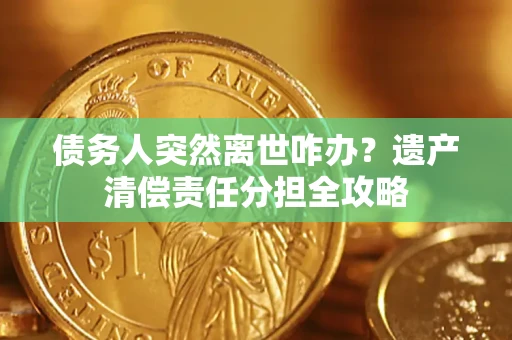 北京债务人突然离世咋办？遗产清偿责任分担全攻略