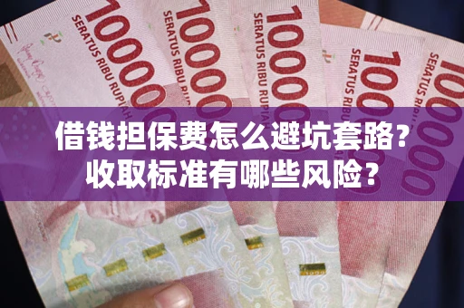 北京借钱担保费怎么避坑套路?收取标准有哪些风险? 北京借钱担保费怎么避坑套路?收取标准有哪些风险?