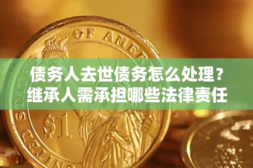 北京债务人去世债务怎么处理？继承人需承担哪些法律责任？