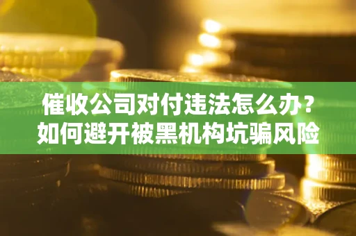 北京催收公司对付违法怎么办？如何避开被黑机构坑骗风险