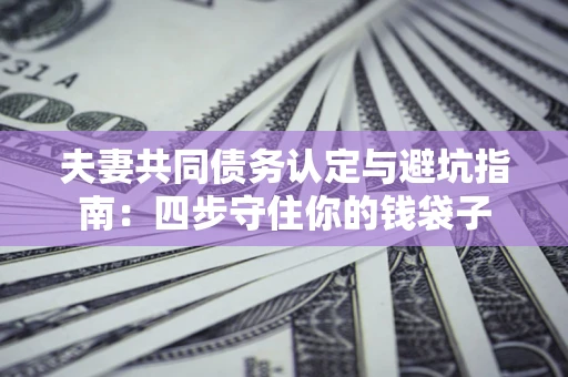北京夫妻共同债务认定与避坑指南：四步守住你的钱袋子