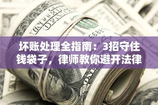 北京坏账处理全指南：3招守住钱袋子，律师教你避开法律雷区