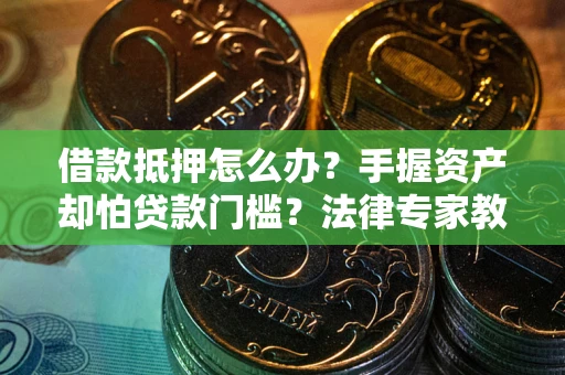 北京借款抵押怎么办？手握资产却怕贷款门槛？法律专家教你办抵押不踩坑
