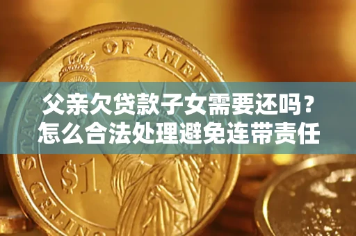 北京父亲欠贷款子女需要还吗？怎么合法处理避免连带责任？