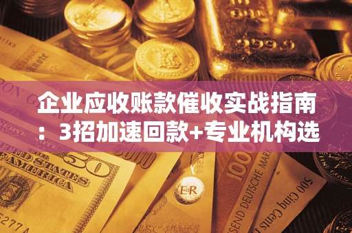 北京企业应收账款催收实战指南：3招加速回款+专业机构选择避坑
