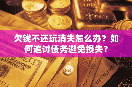 北京欠钱不还玩消失怎么办？如何追讨债务避免损失？