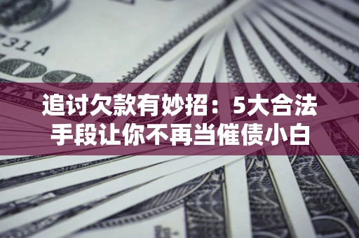 北京追讨欠款有妙招：5大合法手段让你不再当催债小白