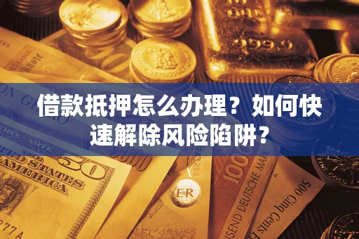 北京借款抵押怎么办理？如何快速解除风险陷阱？