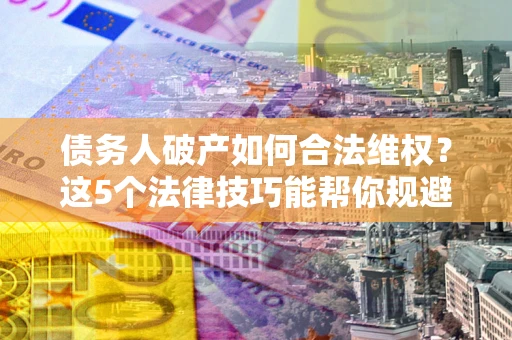 北京债务人破产如何合法维权？这5个法律技巧能帮你规避风险